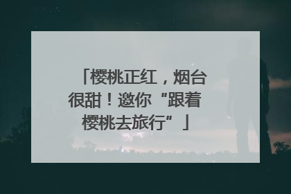 樱桃正红，烟台很甜！邀你“跟着樱桃去旅行”