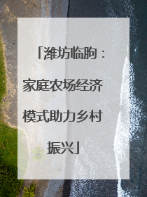 潍坊临朐：家庭农场经济模式助力乡村振兴