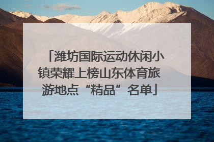 潍坊国际运动休闲小镇荣耀上榜山东体育旅游地点“精品”名单