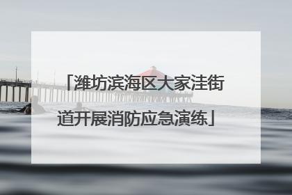 潍坊滨海区大家洼街道开展消防应急演练