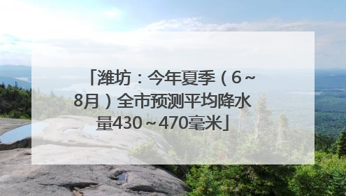 潍坊：今年夏季（6～8月）全市预测平均降水量430～470毫米