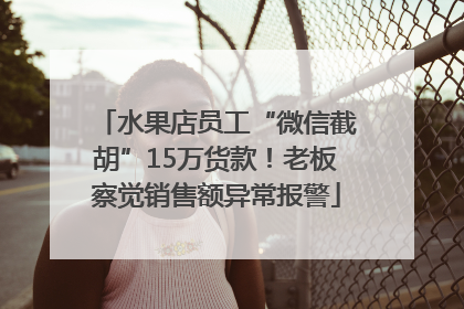 水果店员工“微信截胡”15万货款！老板察觉销售额异常报警