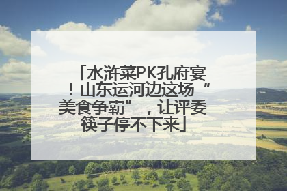 水浒菜PK孔府宴！山东运河边这场“美食争霸”，让评委筷子停不下来
