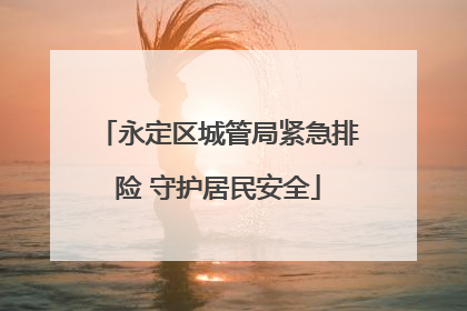 永定区城管局紧急排险 守护居民安全