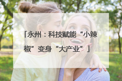 永州：科技赋能“小辣椒”变身“大产业”