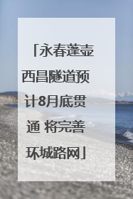 永春蓬壶西昌隧道预计8月底贯通 将完善环城路网