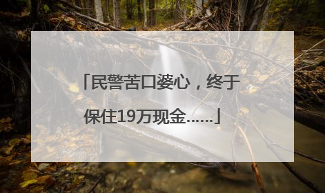 民警苦口婆心，终于保住19万现金……