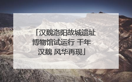 汉魏洛阳故城遗址博物馆试运行 千年汉魏 风华再现