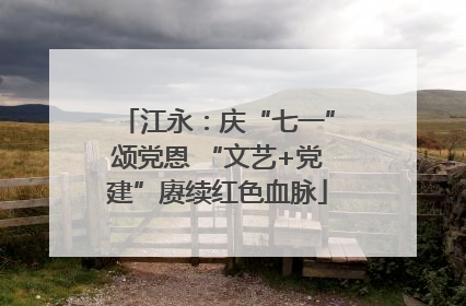 江永：庆“七一”颂党恩 “文艺+党建”赓续红色血脉