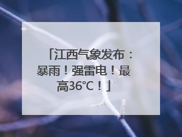 江西气象发布：暴雨！强雷电！最高36℃！