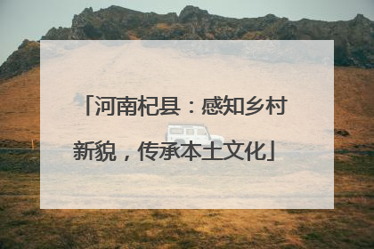 河南杞县：感知乡村新貌，传承本土文化