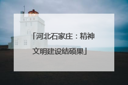 河北石家庄：精神文明建设结硕果