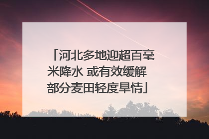 河北多地迎超百毫米降水 或有效缓解部分麦田轻度旱情