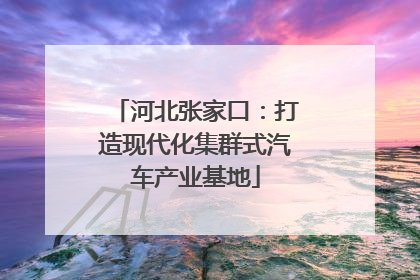 河北张家口：打造现代化集群式汽车产业基地