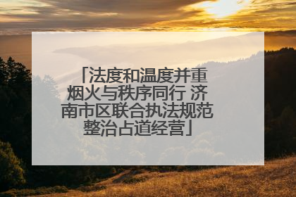 法度和温度并重 烟火与秩序同行 济南市区联合执法规范整治占道经营