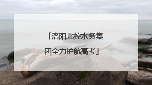 洛阳北控水务集团全力护航高考