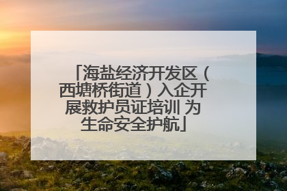 海盐经济开发区（西塘桥街道）入企开展救护员证培训 为生命安全护航