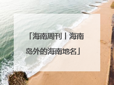 海南周刊丨海南岛外的海南地名