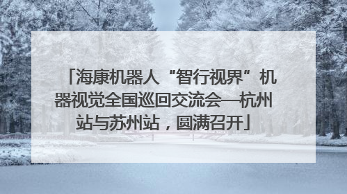 海康机器人“智行视界”机器视觉全国巡回交流会—杭州站与苏州站，圆满召开
