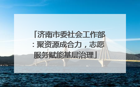 济南市委社会工作部：聚资源成合力，志愿服务赋能基层治理