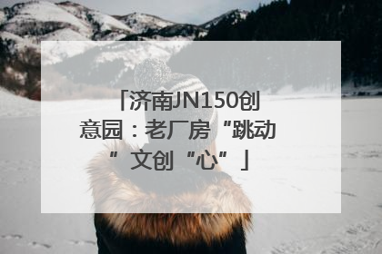 济南JN150创意园：老厂房“跳动”文创“心”