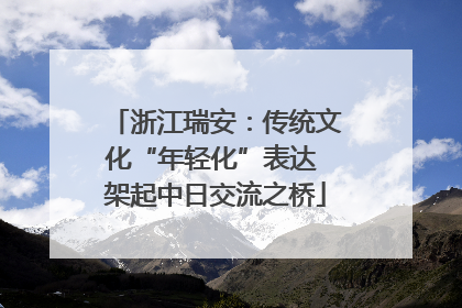 浙江瑞安：传统文化“年轻化”表达 架起中日交流之桥