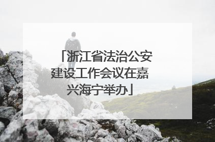 浙江省法治公安建设工作会议在嘉兴海宁举办