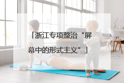 浙江专项整治“屏幕中的形式主义”