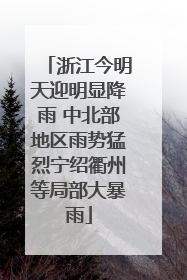 浙江今明天迎明显降雨 中北部地区雨势猛烈宁绍衢州等局部大暴雨
