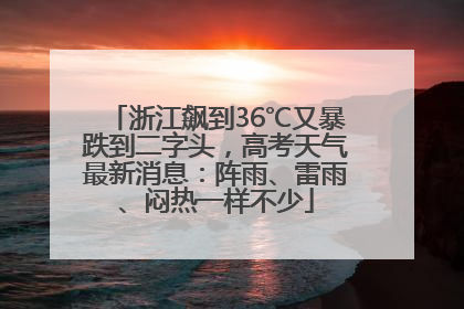 浙江飙到36℃又暴跌到二字头，高考天气最新消息：阵雨、雷雨、闷热一样不少
