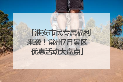 淮安市民专属福利来袭！常州7月景区优惠活动大盘点