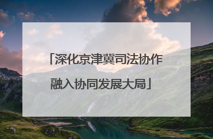 深化京津冀司法协作 融入协同发展大局