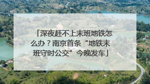 深夜赶不上末班地铁怎么办？南京首条“地铁末班守时公交”今晚发车