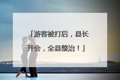 游客被打后，县长开会，全县整治！