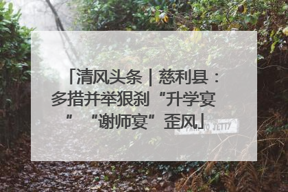 清风头条｜慈利县：多措并举狠刹“升学宴”“谢师宴”歪风