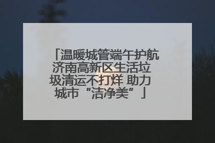 温暖城管端午护航 济南高新区生活垃圾清运不打烊 助力城市“洁净美”