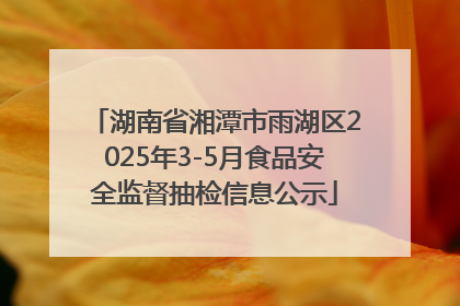 湖南省湘潭市雨湖区2025年3-5月食品安全监督抽检信息公示