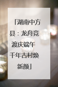 湖南中方县：龙舟竞渡庆端午 千年古村焕新颜