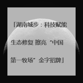 湖南城步：科技赋能生态修复 擦亮“中国第一牧场”金字招牌