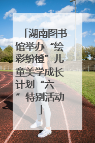 湖南图书馆举办“绘彩纷橙”儿童美学成长计划“六一”特别活动