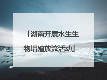 湖南开展水生生物增殖放流活动
