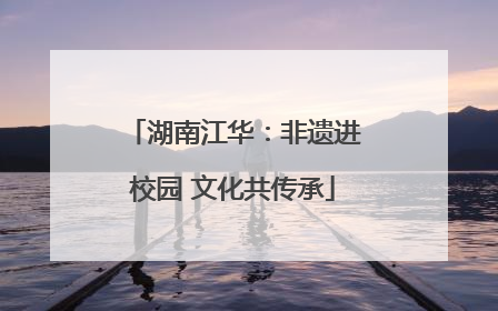 湖南江华：非遗进校园 文化共传承