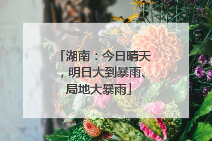 湖南：今日晴天，明日大到暴雨、局地大暴雨
