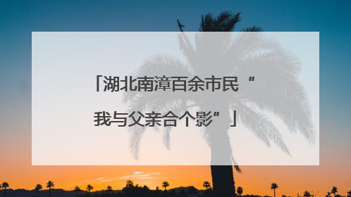 湖北南漳百余市民“我与父亲合个影”