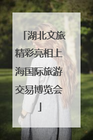 湖北文旅精彩亮相上海国际旅游交易博览会