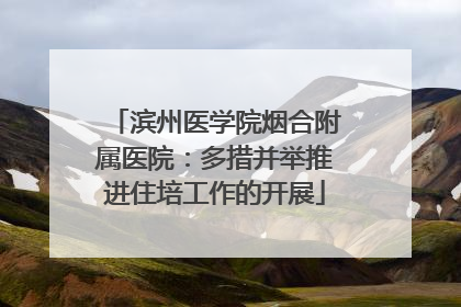 滨州医学院烟合附属医院：多措并举推进住培工作的开展