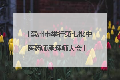 滨州市举行第七批中医药师承拜师大会