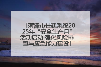 菏泽市住建系统2025年“安全生产月”活动启动 强化风险排查与应急能力建设
