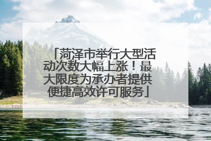 菏泽市举行大型活动次数大幅上涨！最大限度为承办者提供便捷高效许可服务