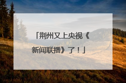 荆州又上央视《新闻联播》了！